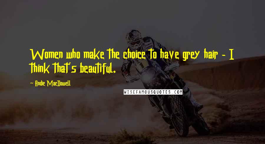 Andie MacDowell Quotes: Women who make the choice to have grey hair - I think that's beautiful.