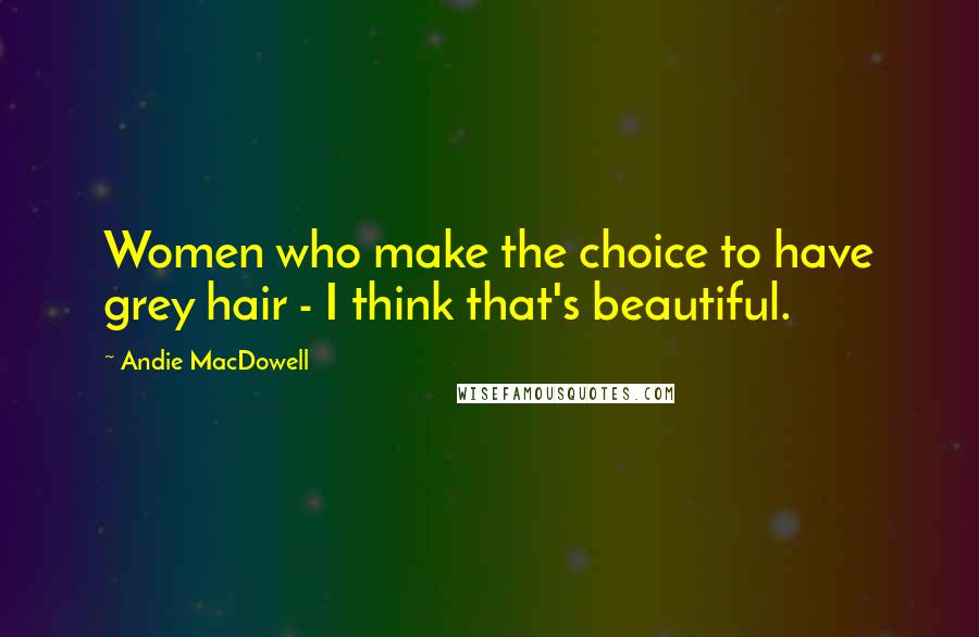 Andie MacDowell Quotes: Women who make the choice to have grey hair - I think that's beautiful.