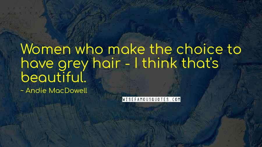 Andie MacDowell Quotes: Women who make the choice to have grey hair - I think that's beautiful.