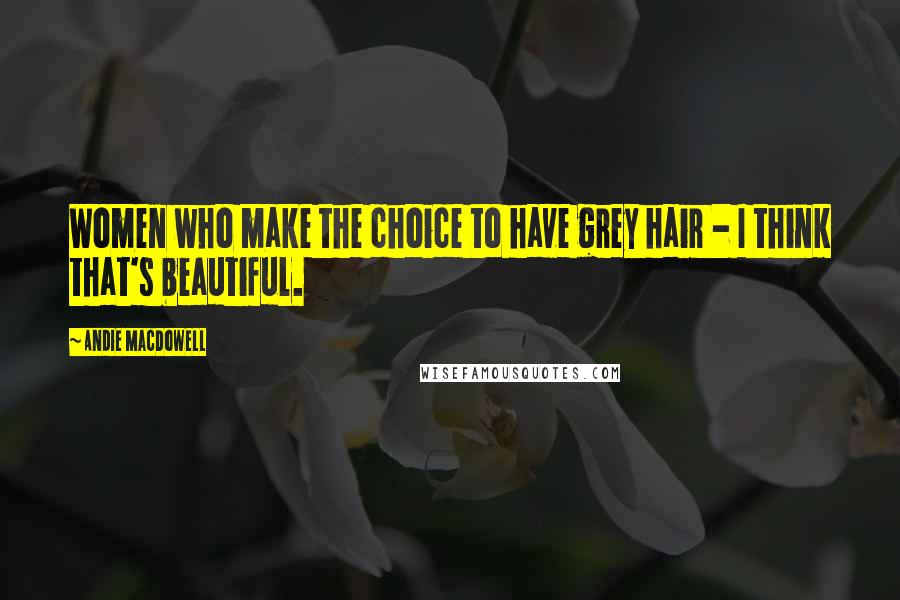 Andie MacDowell Quotes: Women who make the choice to have grey hair - I think that's beautiful.