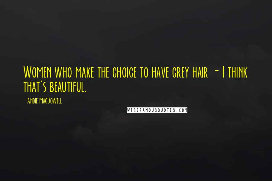 Andie MacDowell Quotes: Women who make the choice to have grey hair - I think that's beautiful.