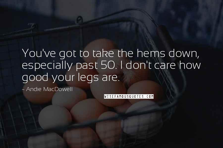 Andie MacDowell Quotes: You've got to take the hems down, especially past 50. I don't care how good your legs are.