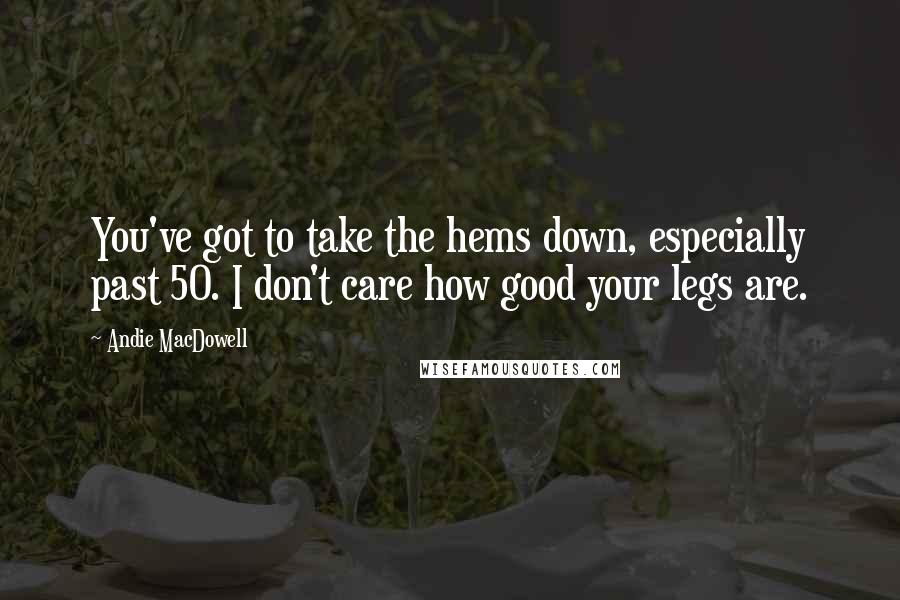 Andie MacDowell Quotes: You've got to take the hems down, especially past 50. I don't care how good your legs are.