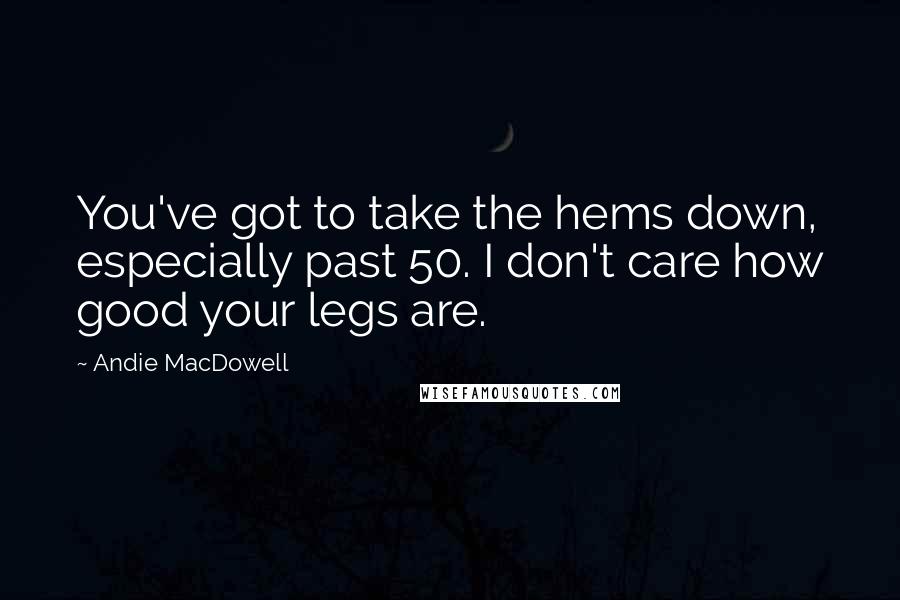 Andie MacDowell Quotes: You've got to take the hems down, especially past 50. I don't care how good your legs are.