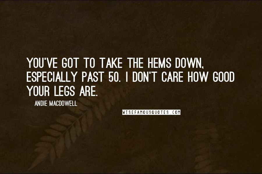 Andie MacDowell Quotes: You've got to take the hems down, especially past 50. I don't care how good your legs are.