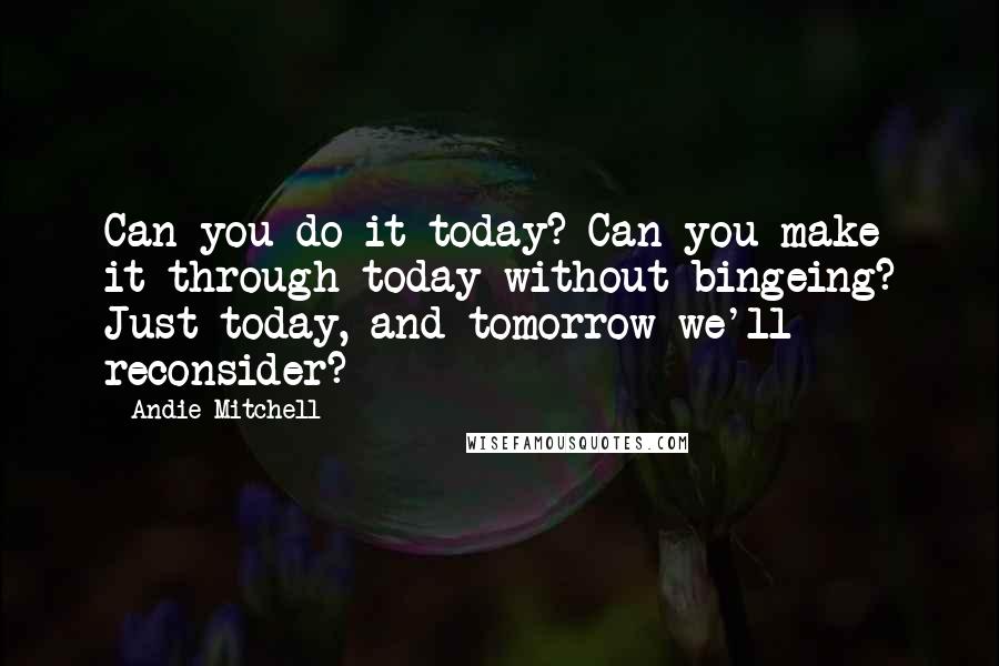 Andie Mitchell Quotes: Can you do it today? Can you make it through today without bingeing? Just today, and tomorrow we'll reconsider?