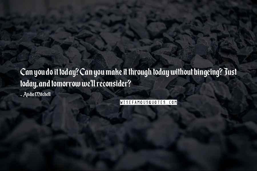 Andie Mitchell Quotes: Can you do it today? Can you make it through today without bingeing? Just today, and tomorrow we'll reconsider?