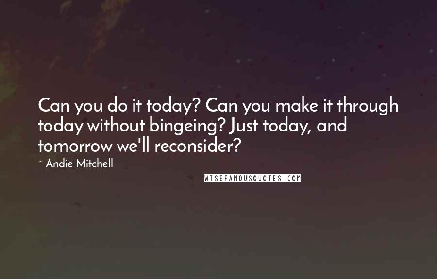 Andie Mitchell Quotes: Can you do it today? Can you make it through today without bingeing? Just today, and tomorrow we'll reconsider?