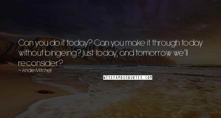 Andie Mitchell Quotes: Can you do it today? Can you make it through today without bingeing? Just today, and tomorrow we'll reconsider?