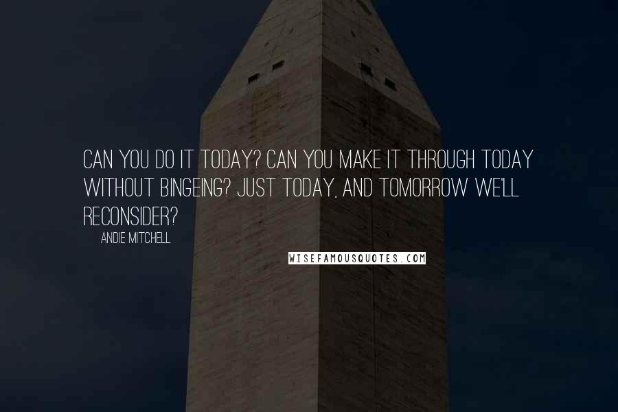 Andie Mitchell Quotes: Can you do it today? Can you make it through today without bingeing? Just today, and tomorrow we'll reconsider?