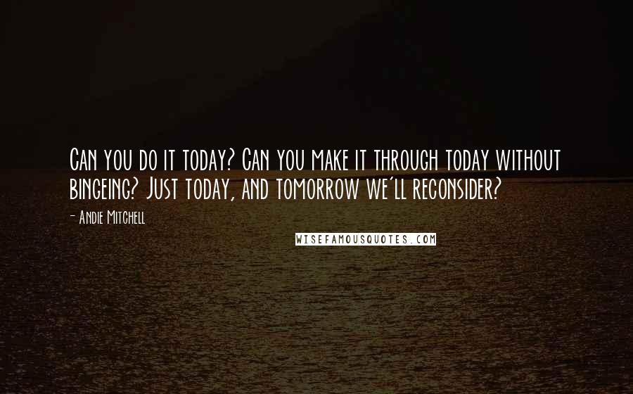 Andie Mitchell Quotes: Can you do it today? Can you make it through today without bingeing? Just today, and tomorrow we'll reconsider?