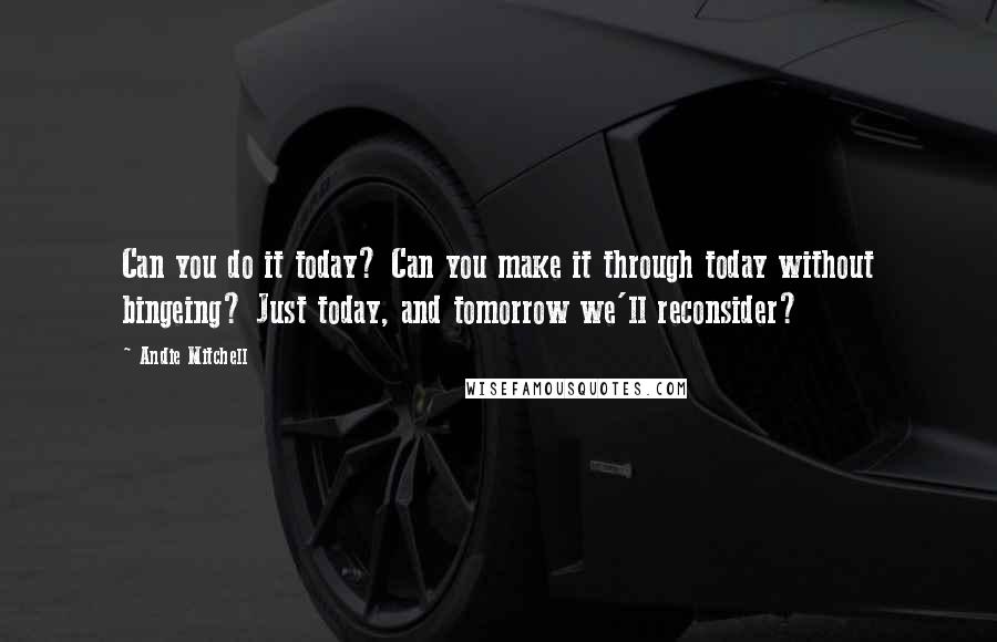 Andie Mitchell Quotes: Can you do it today? Can you make it through today without bingeing? Just today, and tomorrow we'll reconsider?