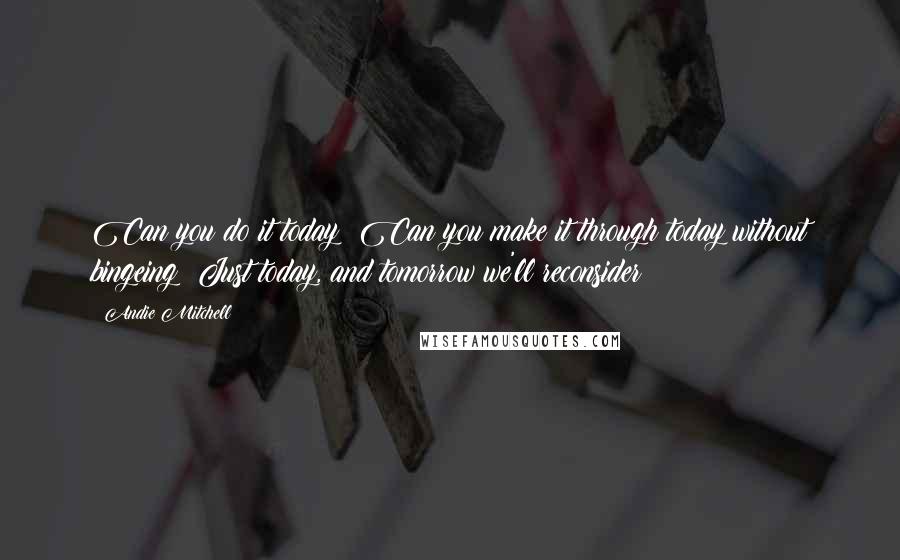 Andie Mitchell Quotes: Can you do it today? Can you make it through today without bingeing? Just today, and tomorrow we'll reconsider?