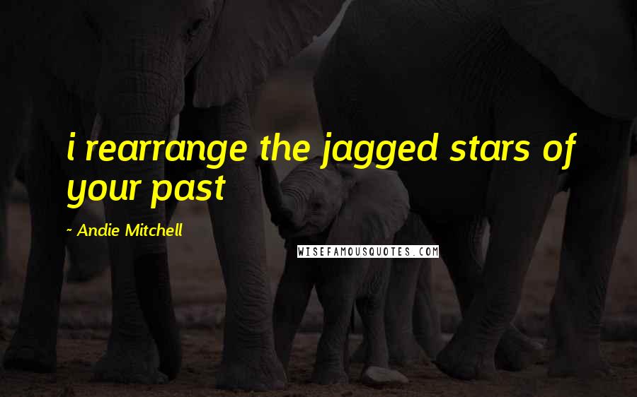 Andie Mitchell Quotes: i rearrange the jagged stars of your past