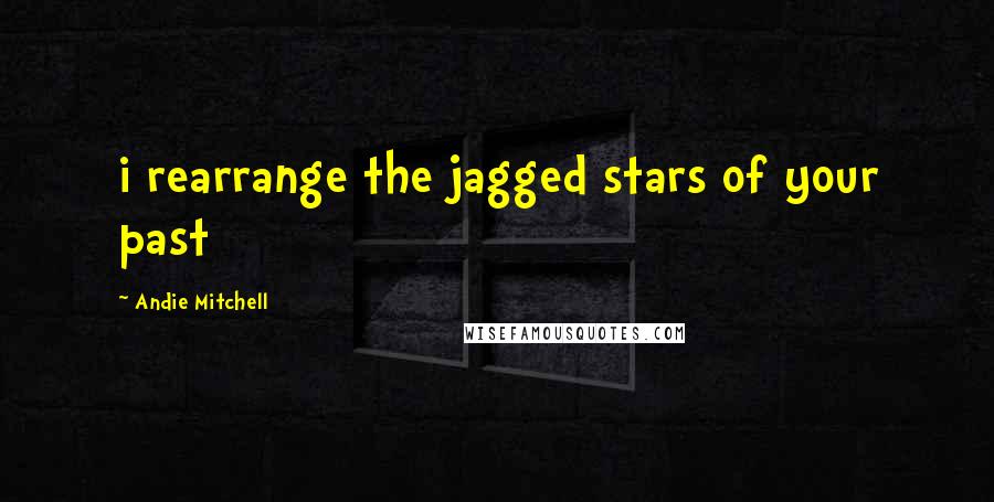 Andie Mitchell Quotes: i rearrange the jagged stars of your past