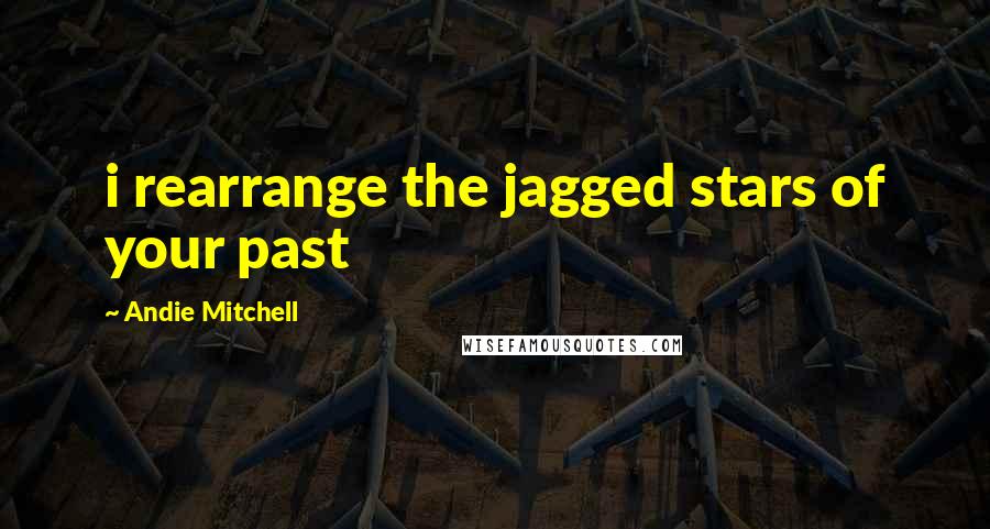 Andie Mitchell Quotes: i rearrange the jagged stars of your past