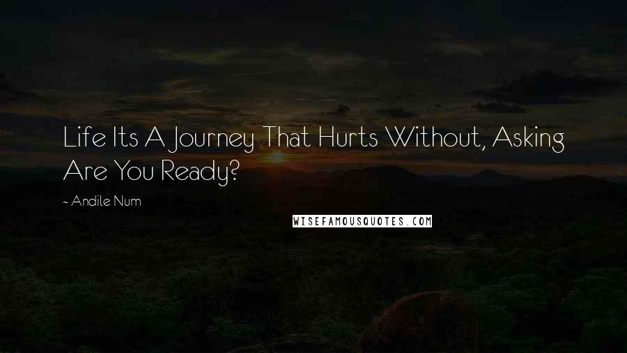 Andile Num Quotes: Life Its A Journey That Hurts Without, Asking Are You Ready?