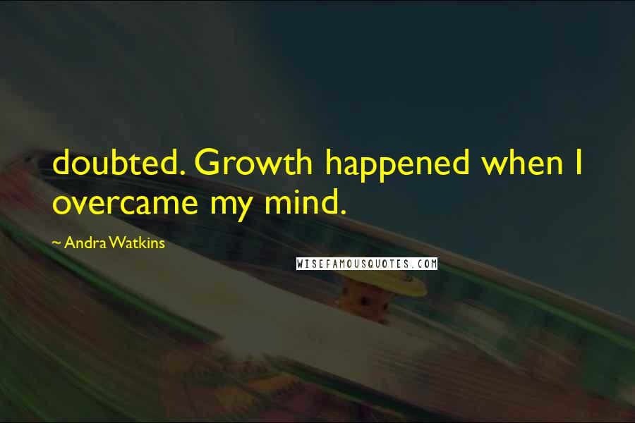 Andra Watkins Quotes: doubted. Growth happened when I overcame my mind.