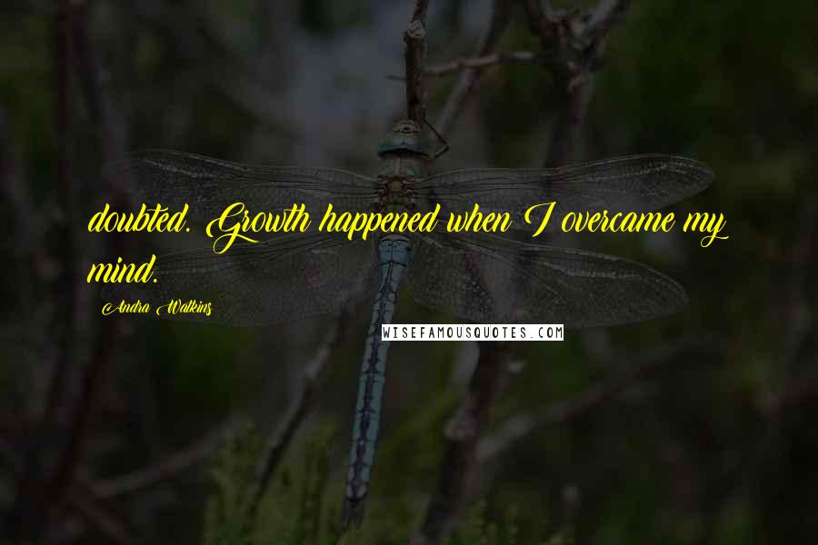 Andra Watkins Quotes: doubted. Growth happened when I overcame my mind.