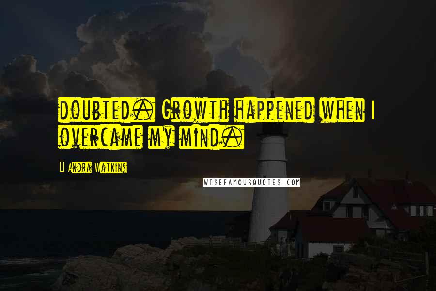 Andra Watkins Quotes: doubted. Growth happened when I overcame my mind.