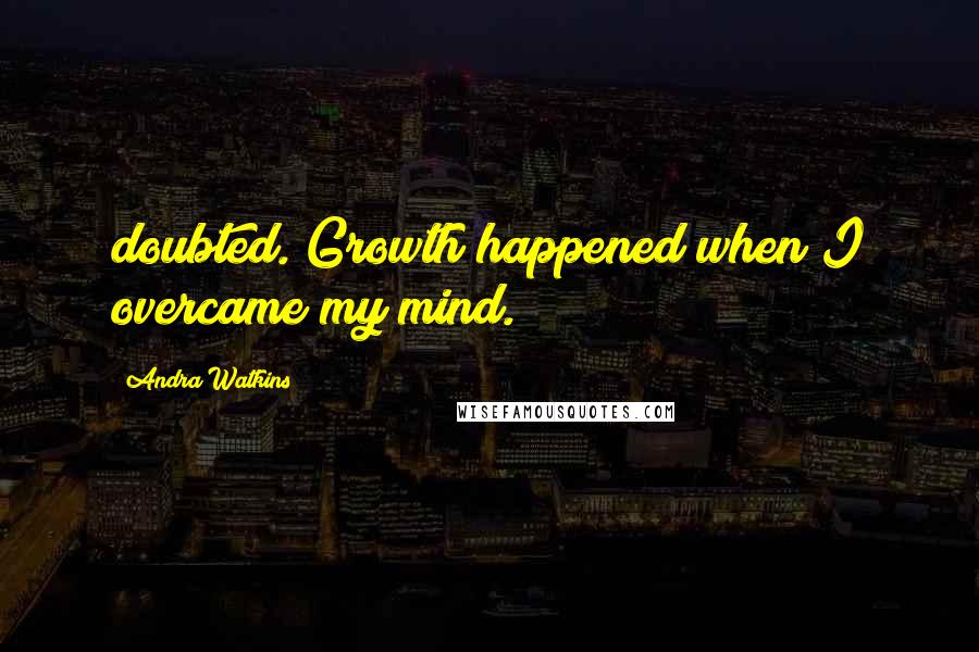 Andra Watkins Quotes: doubted. Growth happened when I overcame my mind.