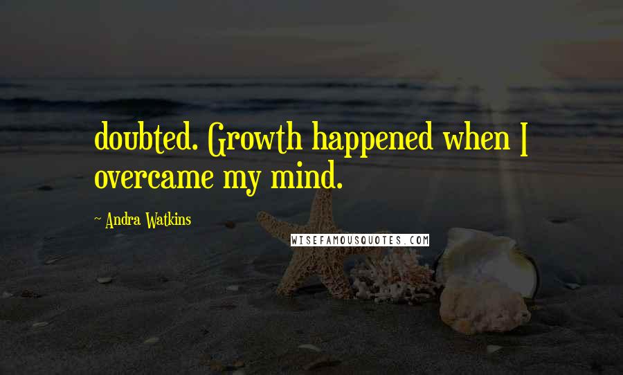 Andra Watkins Quotes: doubted. Growth happened when I overcame my mind.