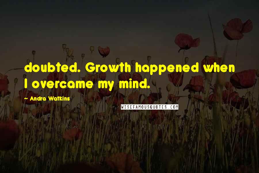 Andra Watkins Quotes: doubted. Growth happened when I overcame my mind.