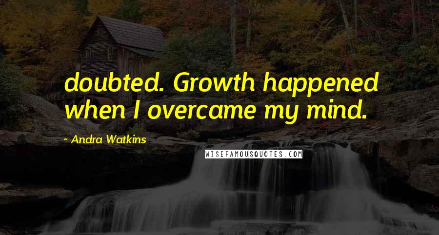 Andra Watkins Quotes: doubted. Growth happened when I overcame my mind.
