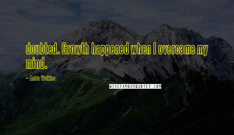 Andra Watkins Quotes: doubted. Growth happened when I overcame my mind.