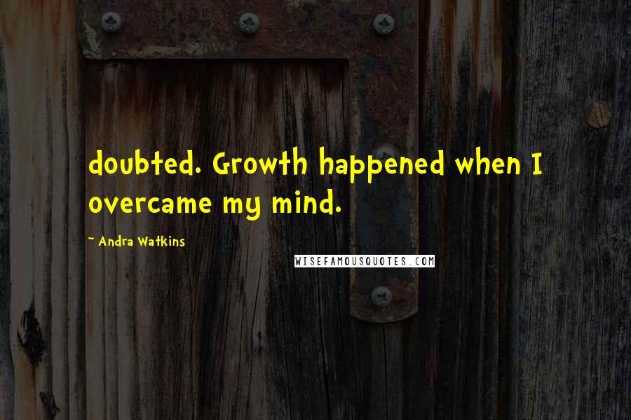 Andra Watkins Quotes: doubted. Growth happened when I overcame my mind.