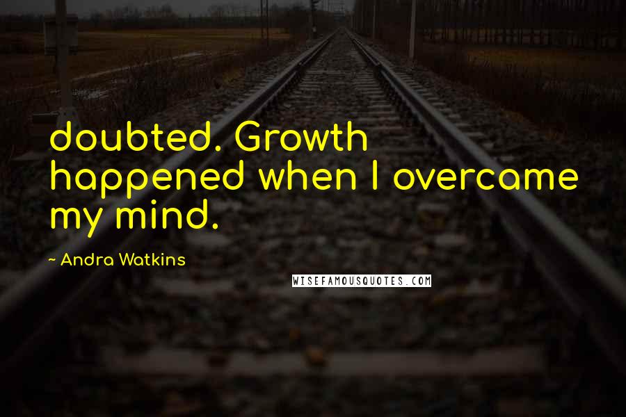 Andra Watkins Quotes: doubted. Growth happened when I overcame my mind.