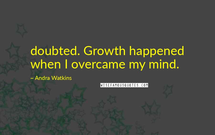 Andra Watkins Quotes: doubted. Growth happened when I overcame my mind.