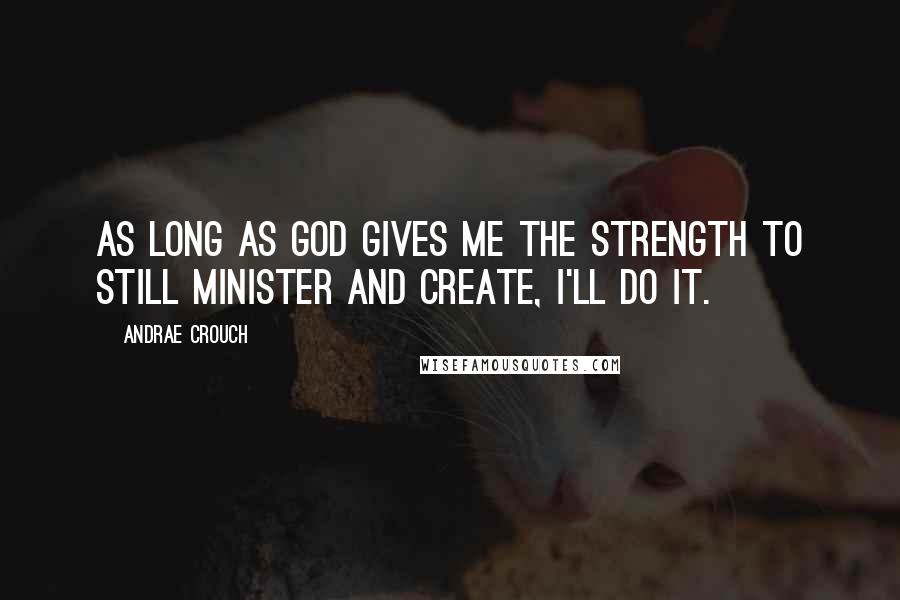 Andrae Crouch Quotes: As long as God gives me the strength to still minister and create, I'll do it.