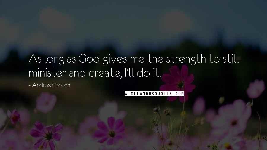 Andrae Crouch Quotes: As long as God gives me the strength to still minister and create, I'll do it.