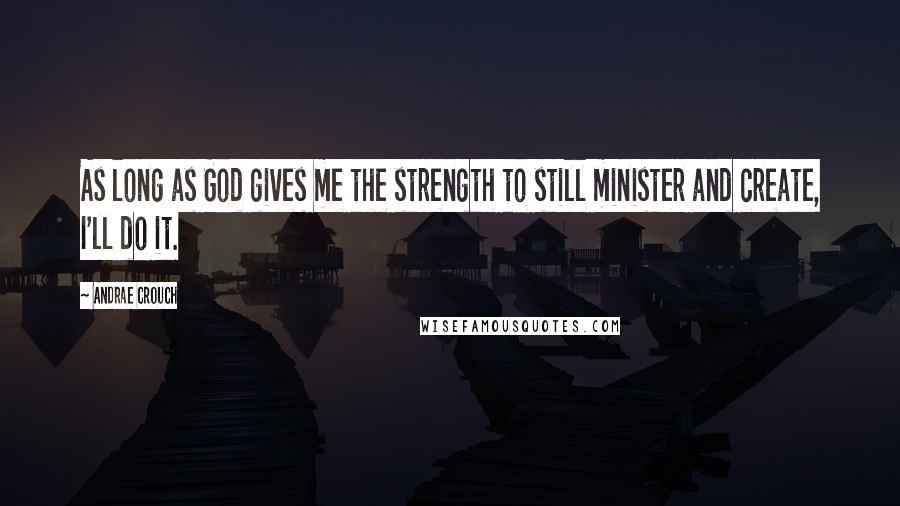 Andrae Crouch Quotes: As long as God gives me the strength to still minister and create, I'll do it.