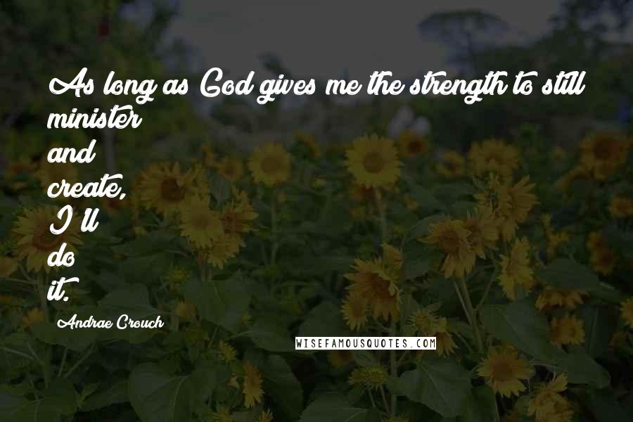 Andrae Crouch Quotes: As long as God gives me the strength to still minister and create, I'll do it.