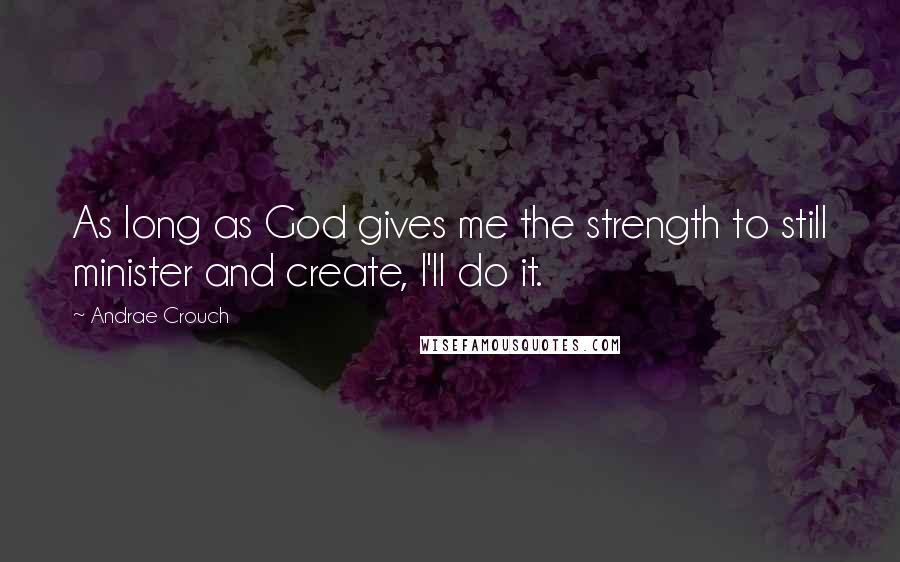 Andrae Crouch Quotes: As long as God gives me the strength to still minister and create, I'll do it.