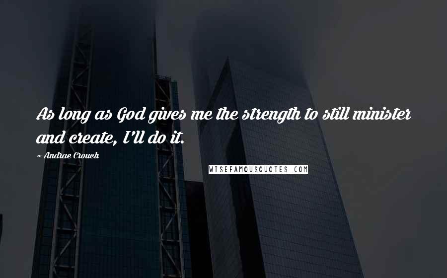 Andrae Crouch Quotes: As long as God gives me the strength to still minister and create, I'll do it.