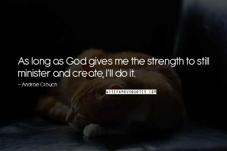 Andrae Crouch Quotes: As long as God gives me the strength to still minister and create, I'll do it.