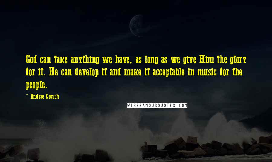 Andrae Crouch Quotes: God can take anything we have, as long as we give Him the glory for it. He can develop it and make it acceptable in music for the people.