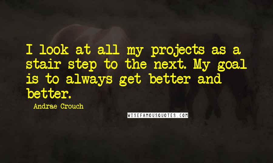 Andrae Crouch Quotes: I look at all my projects as a stair step to the next. My goal is to always get better and better.