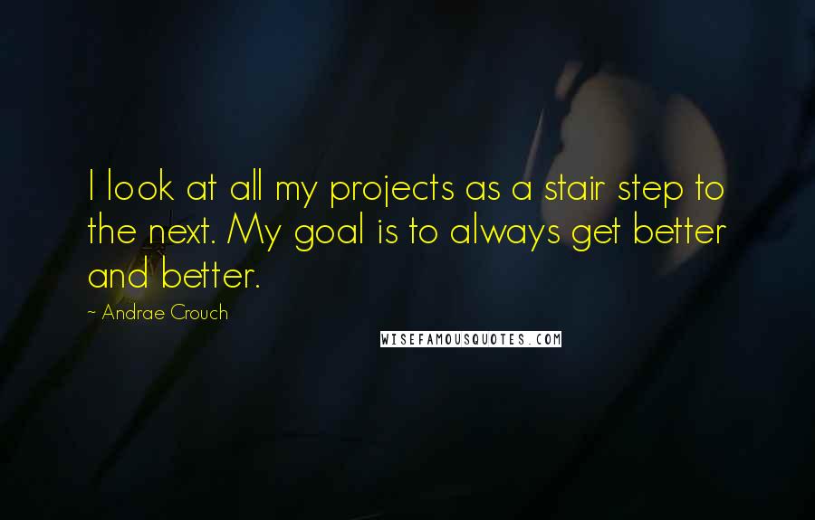 Andrae Crouch Quotes: I look at all my projects as a stair step to the next. My goal is to always get better and better.