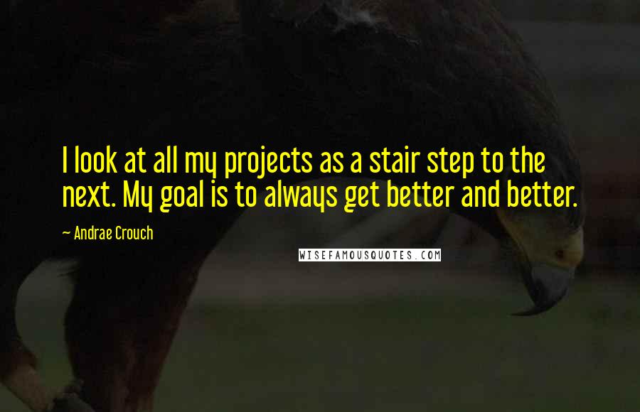 Andrae Crouch Quotes: I look at all my projects as a stair step to the next. My goal is to always get better and better.