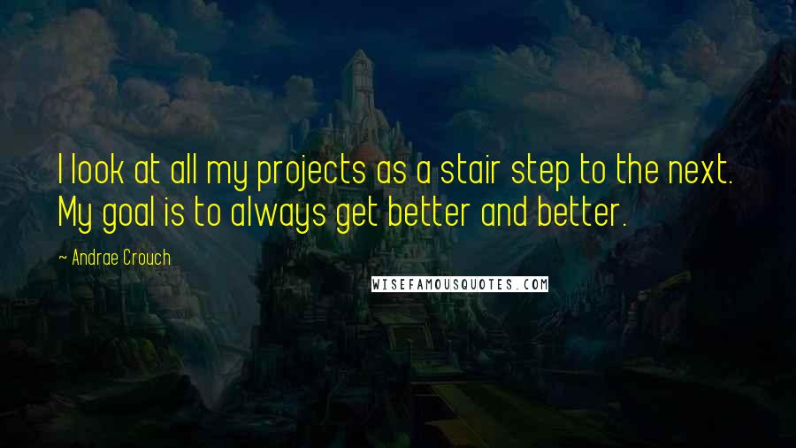 Andrae Crouch Quotes: I look at all my projects as a stair step to the next. My goal is to always get better and better.