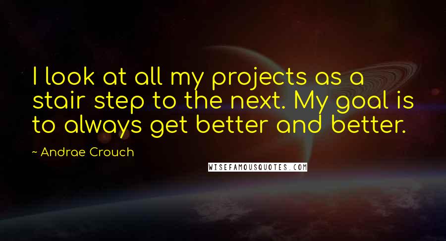 Andrae Crouch Quotes: I look at all my projects as a stair step to the next. My goal is to always get better and better.