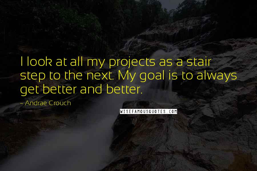 Andrae Crouch Quotes: I look at all my projects as a stair step to the next. My goal is to always get better and better.