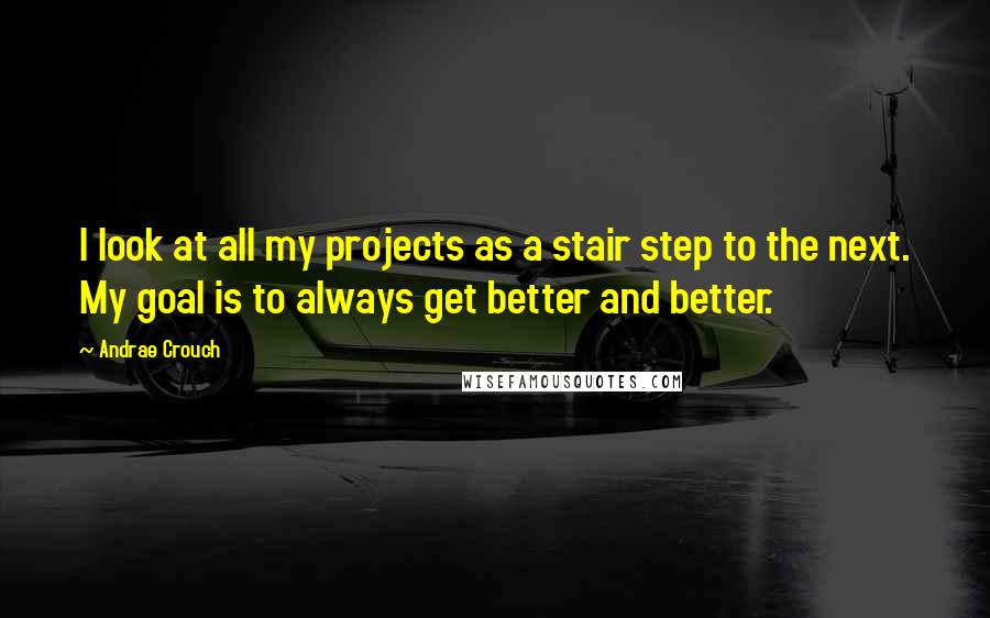 Andrae Crouch Quotes: I look at all my projects as a stair step to the next. My goal is to always get better and better.