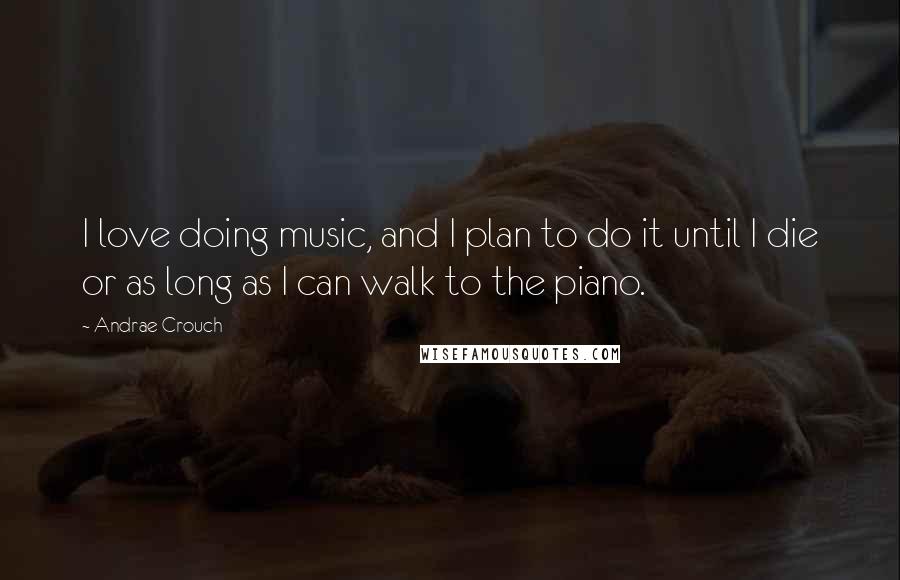 Andrae Crouch Quotes: I love doing music, and I plan to do it until I die or as long as I can walk to the piano.