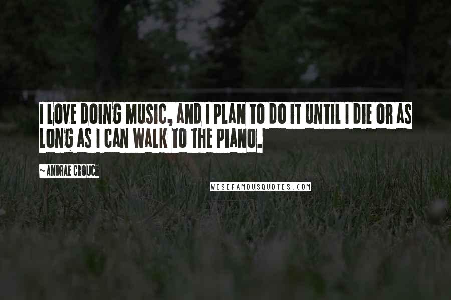 Andrae Crouch Quotes: I love doing music, and I plan to do it until I die or as long as I can walk to the piano.