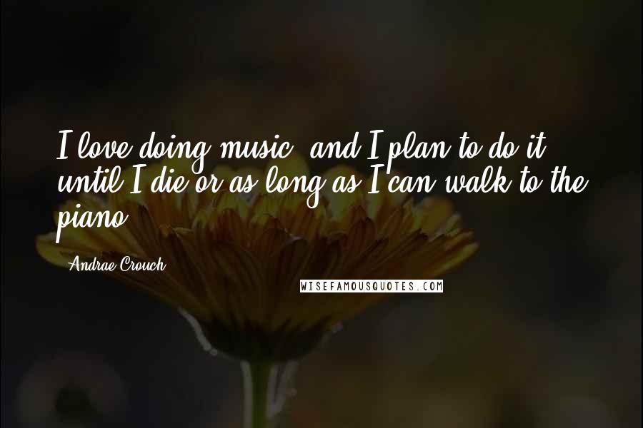 Andrae Crouch Quotes: I love doing music, and I plan to do it until I die or as long as I can walk to the piano.